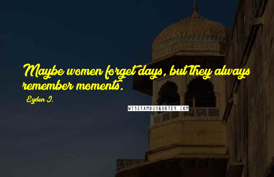 Eyden I. Quotes: Maybe women forget days, but they always remember moments.