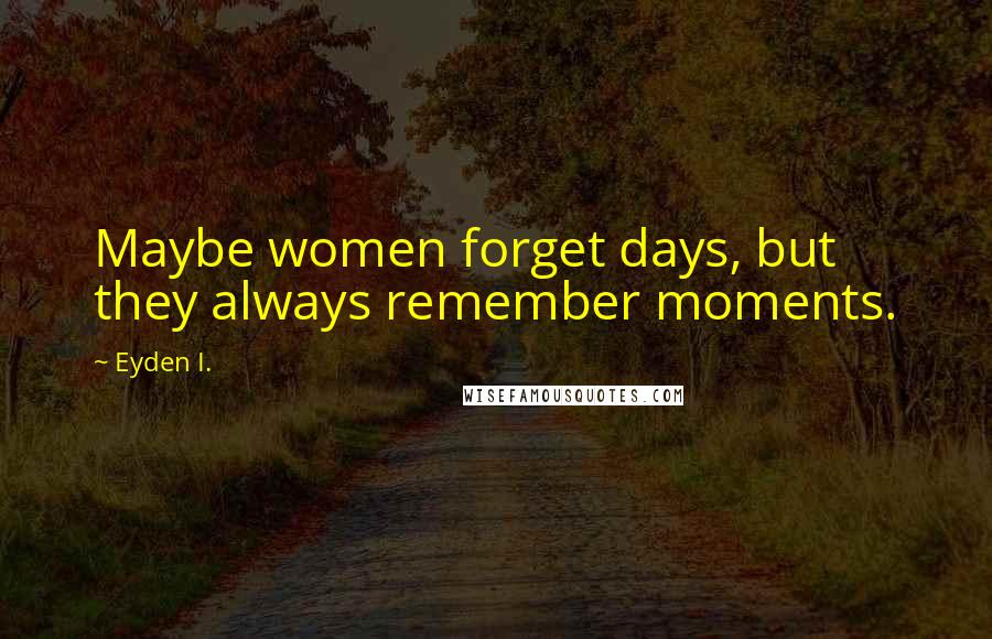Eyden I. Quotes: Maybe women forget days, but they always remember moments.