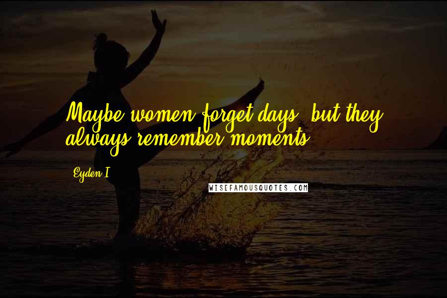 Eyden I. Quotes: Maybe women forget days, but they always remember moments.