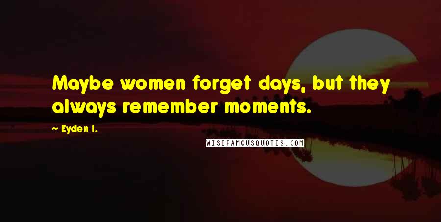 Eyden I. Quotes: Maybe women forget days, but they always remember moments.