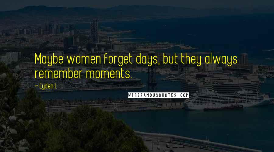 Eyden I. Quotes: Maybe women forget days, but they always remember moments.