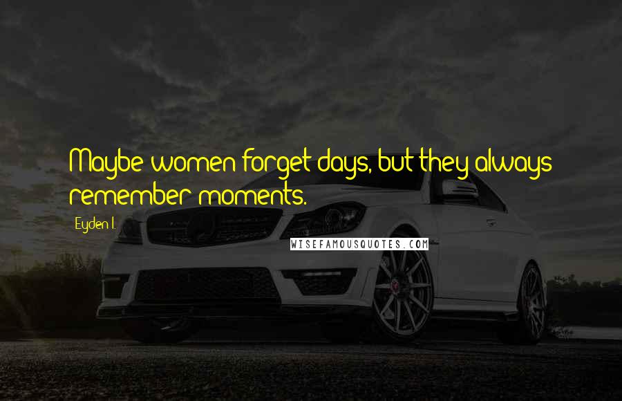 Eyden I. Quotes: Maybe women forget days, but they always remember moments.