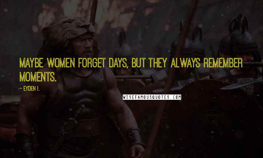 Eyden I. Quotes: Maybe women forget days, but they always remember moments.