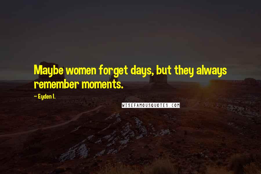 Eyden I. Quotes: Maybe women forget days, but they always remember moments.