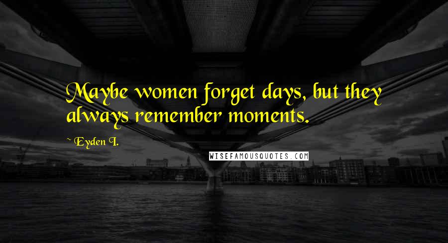 Eyden I. Quotes: Maybe women forget days, but they always remember moments.