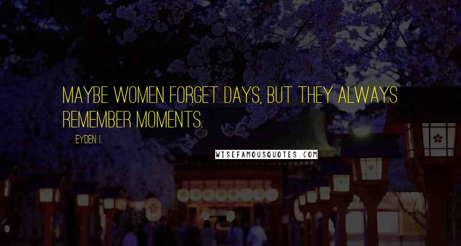 Eyden I. Quotes: Maybe women forget days, but they always remember moments.