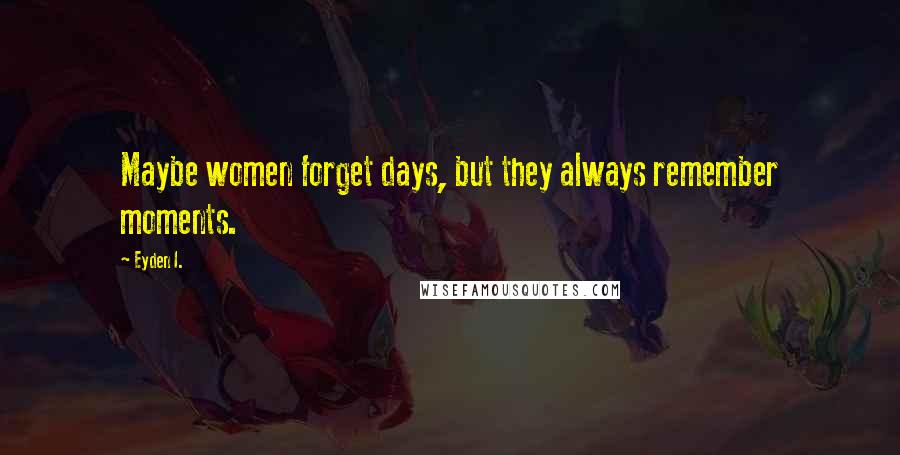 Eyden I. Quotes: Maybe women forget days, but they always remember moments.