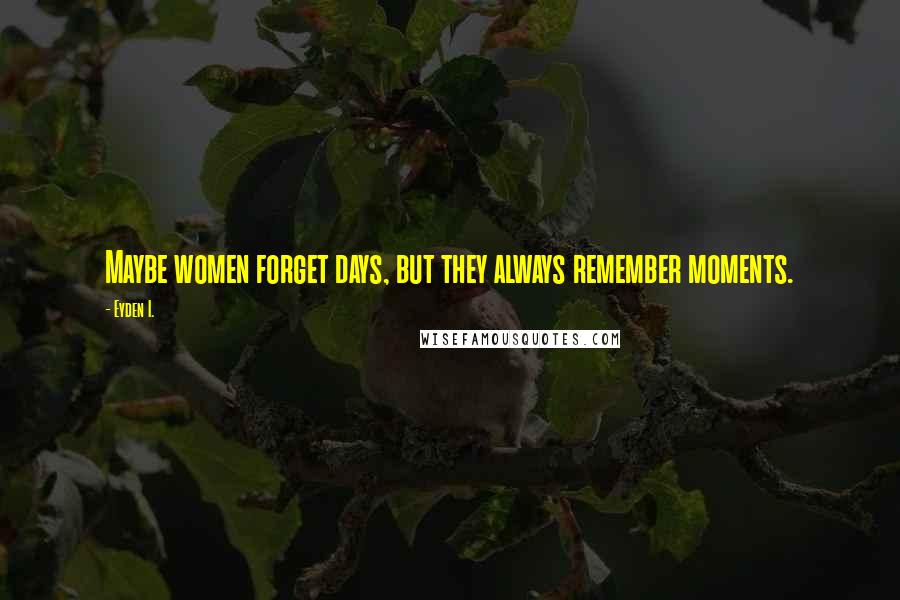 Eyden I. Quotes: Maybe women forget days, but they always remember moments.
