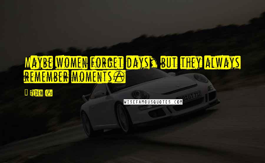 Eyden I. Quotes: Maybe women forget days, but they always remember moments.