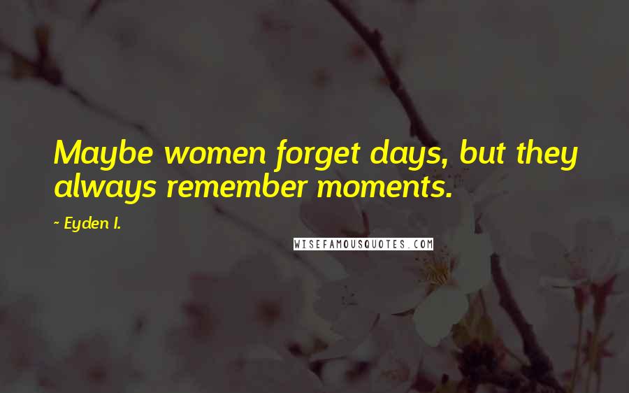 Eyden I. Quotes: Maybe women forget days, but they always remember moments.