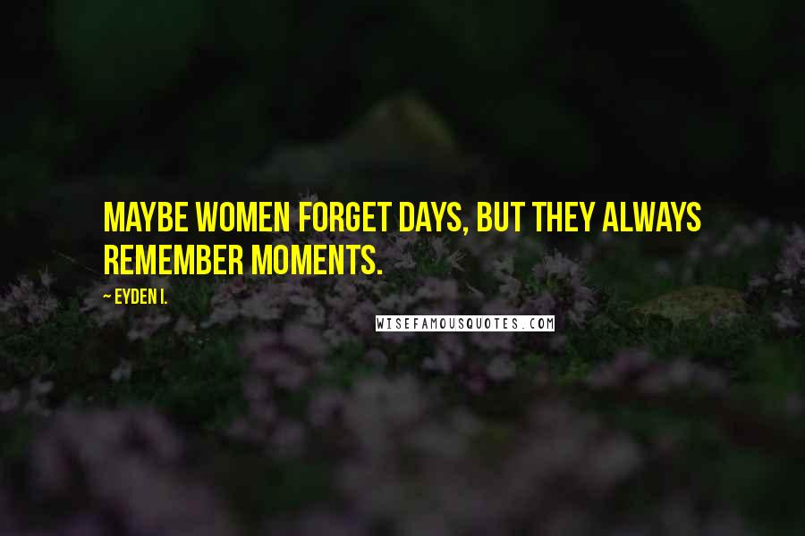Eyden I. Quotes: Maybe women forget days, but they always remember moments.