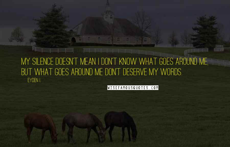 Eyden I. Quotes: My silence doesn't mean I don't know what goes around me, but what goes around me don't deserve my words.