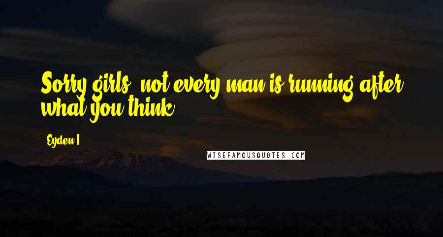 Eyden I. Quotes: Sorry girls, not every man is running after what you think.