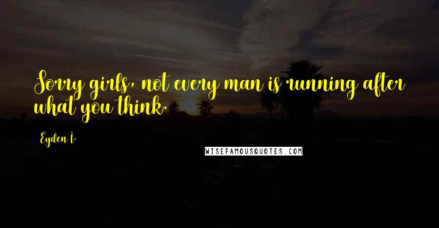 Eyden I. Quotes: Sorry girls, not every man is running after what you think.