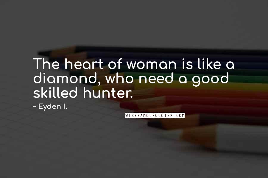 Eyden I. Quotes: The heart of woman is like a diamond, who need a good skilled hunter.