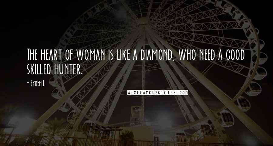 Eyden I. Quotes: The heart of woman is like a diamond, who need a good skilled hunter.