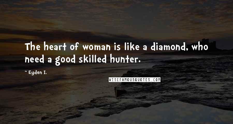 Eyden I. Quotes: The heart of woman is like a diamond, who need a good skilled hunter.