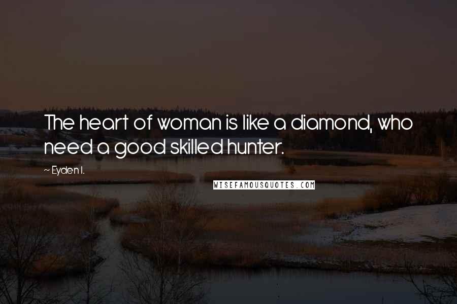 Eyden I. Quotes: The heart of woman is like a diamond, who need a good skilled hunter.