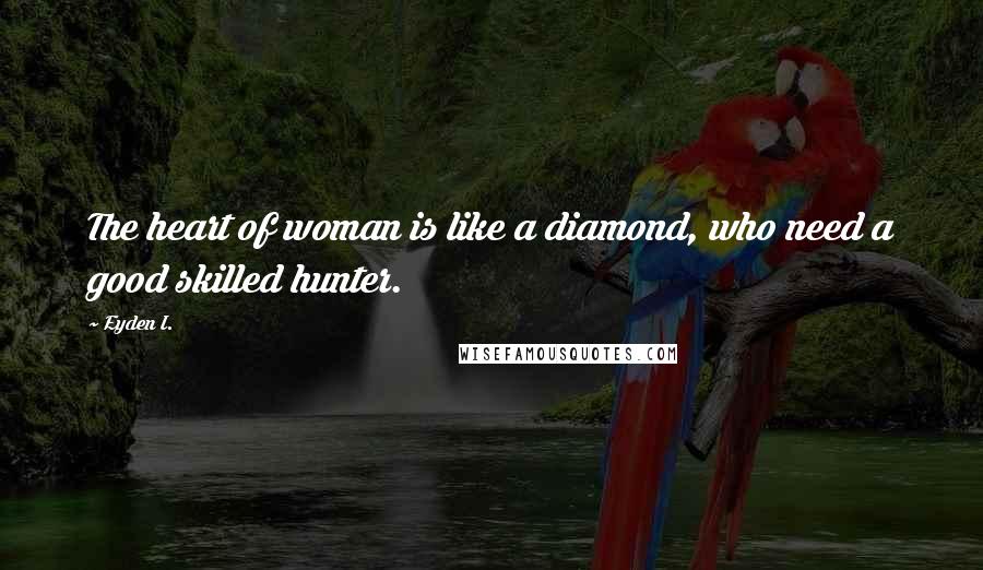 Eyden I. Quotes: The heart of woman is like a diamond, who need a good skilled hunter.