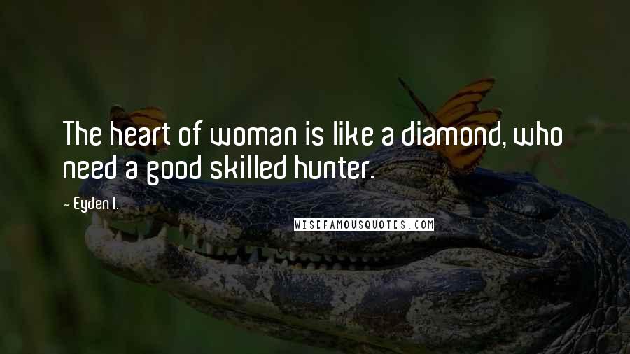 Eyden I. Quotes: The heart of woman is like a diamond, who need a good skilled hunter.