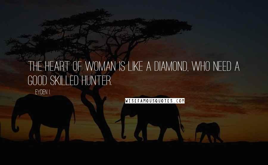 Eyden I. Quotes: The heart of woman is like a diamond, who need a good skilled hunter.