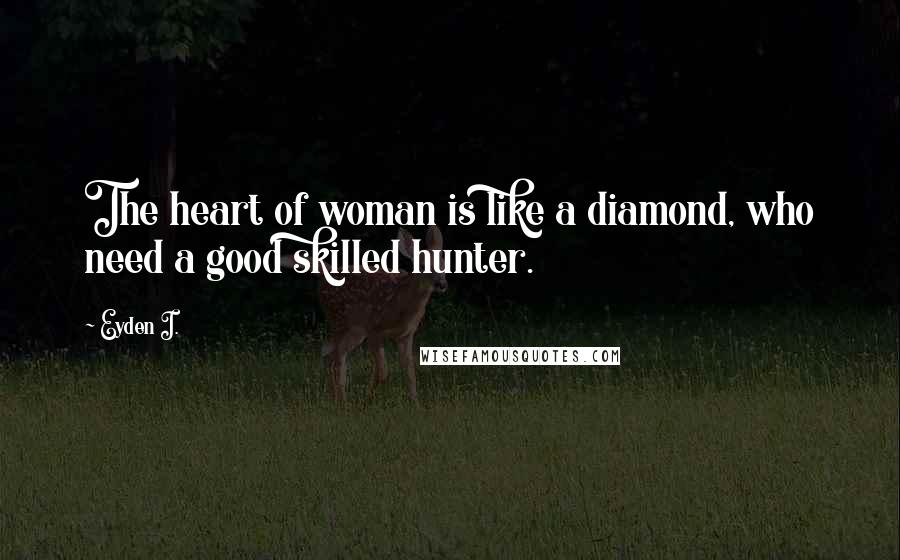 Eyden I. Quotes: The heart of woman is like a diamond, who need a good skilled hunter.