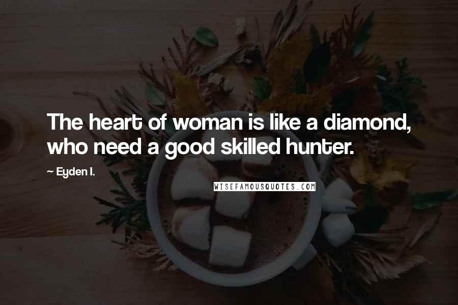 Eyden I. Quotes: The heart of woman is like a diamond, who need a good skilled hunter.