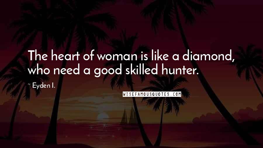 Eyden I. Quotes: The heart of woman is like a diamond, who need a good skilled hunter.