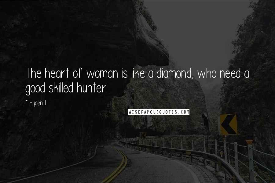 Eyden I. Quotes: The heart of woman is like a diamond, who need a good skilled hunter.