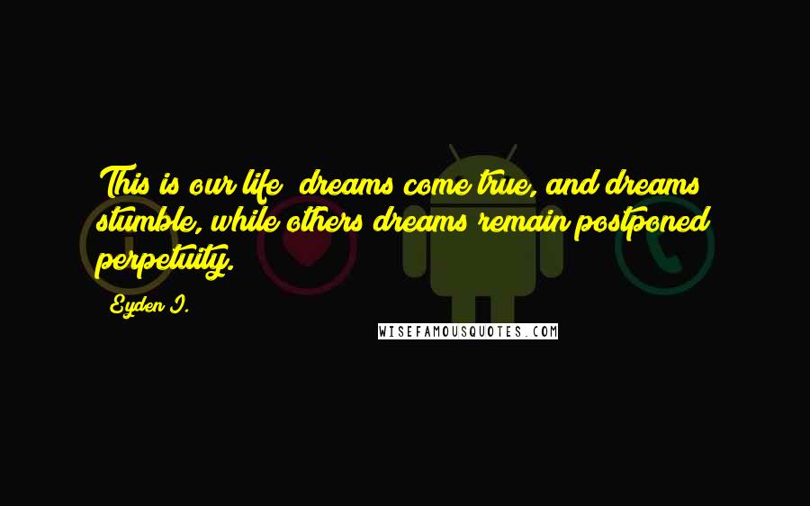 Eyden I. Quotes: This is our life; dreams come true, and dreams stumble, while others dreams remain postponed perpetuity.