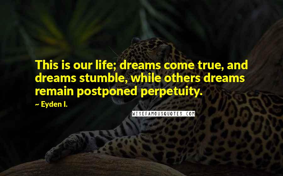 Eyden I. Quotes: This is our life; dreams come true, and dreams stumble, while others dreams remain postponed perpetuity.