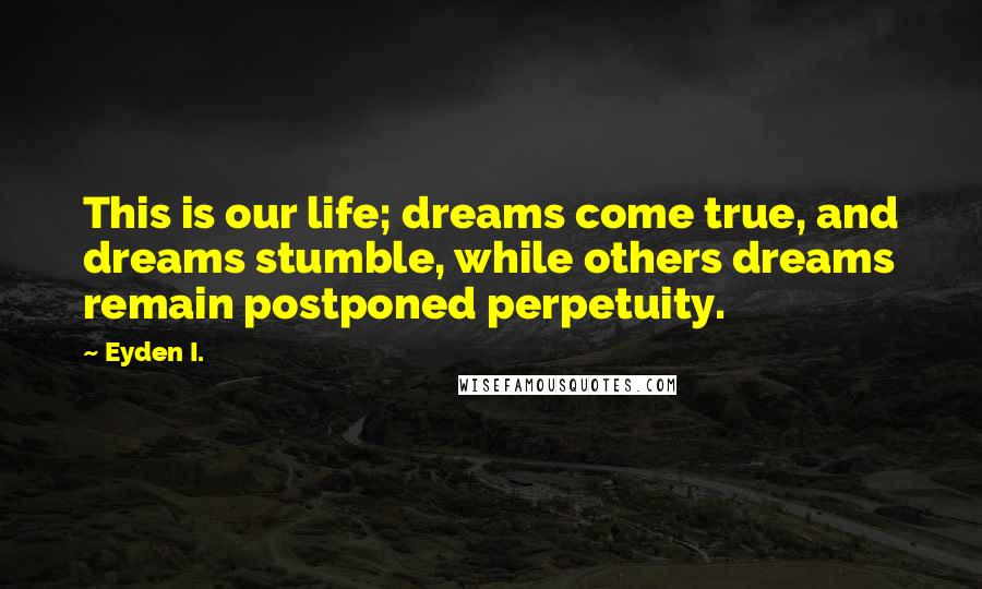Eyden I. Quotes: This is our life; dreams come true, and dreams stumble, while others dreams remain postponed perpetuity.