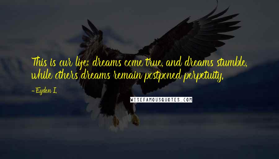 Eyden I. Quotes: This is our life; dreams come true, and dreams stumble, while others dreams remain postponed perpetuity.