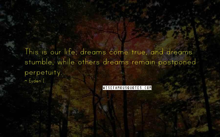 Eyden I. Quotes: This is our life; dreams come true, and dreams stumble, while others dreams remain postponed perpetuity.