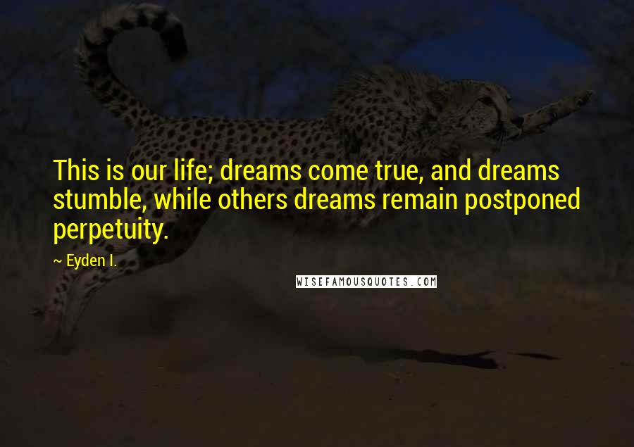 Eyden I. Quotes: This is our life; dreams come true, and dreams stumble, while others dreams remain postponed perpetuity.