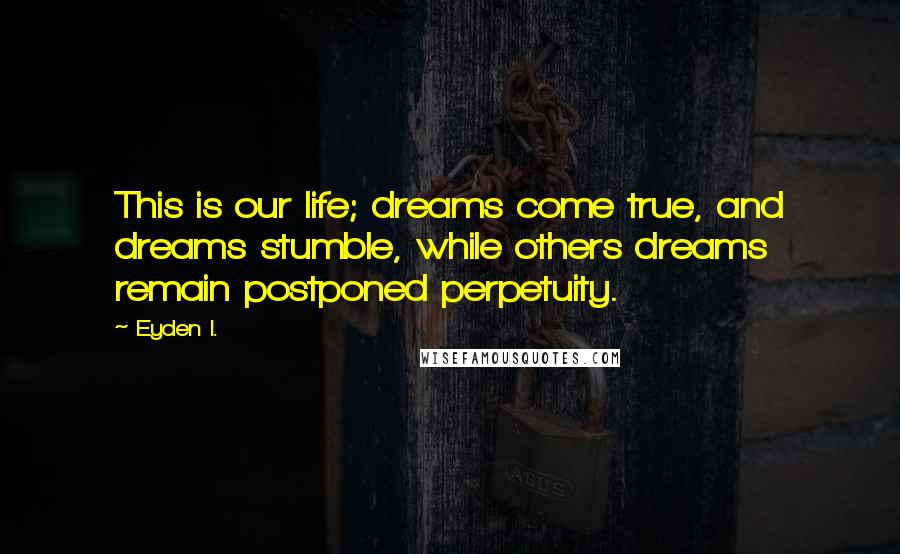 Eyden I. Quotes: This is our life; dreams come true, and dreams stumble, while others dreams remain postponed perpetuity.