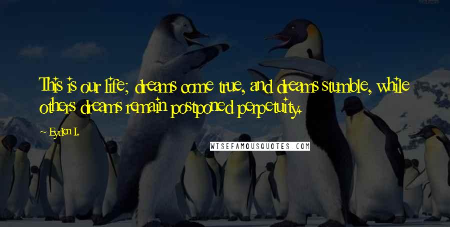 Eyden I. Quotes: This is our life; dreams come true, and dreams stumble, while others dreams remain postponed perpetuity.