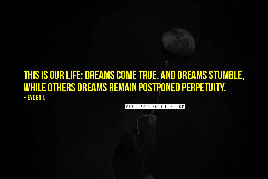 Eyden I. Quotes: This is our life; dreams come true, and dreams stumble, while others dreams remain postponed perpetuity.