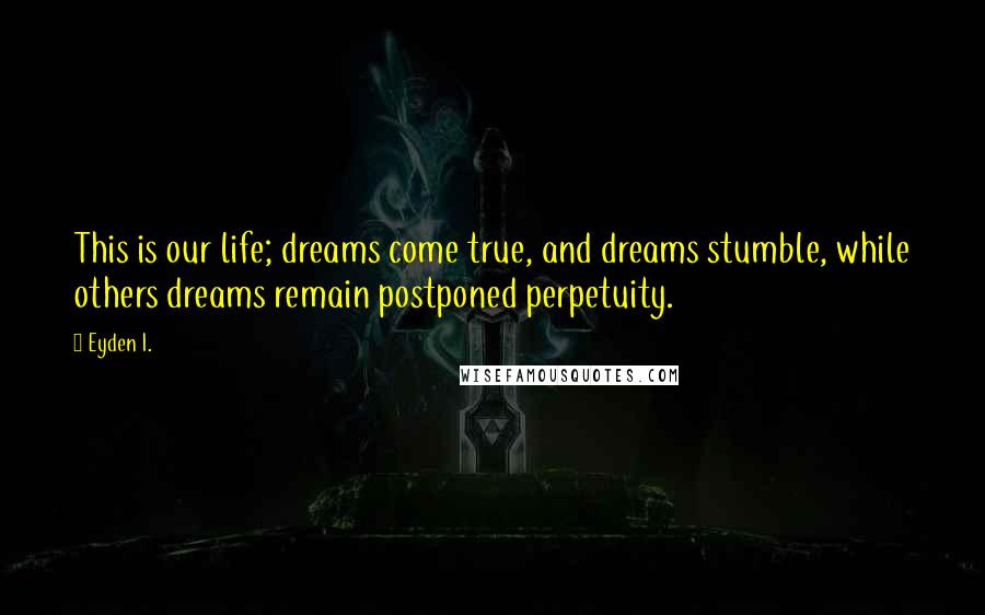 Eyden I. Quotes: This is our life; dreams come true, and dreams stumble, while others dreams remain postponed perpetuity.