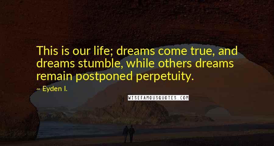 Eyden I. Quotes: This is our life; dreams come true, and dreams stumble, while others dreams remain postponed perpetuity.