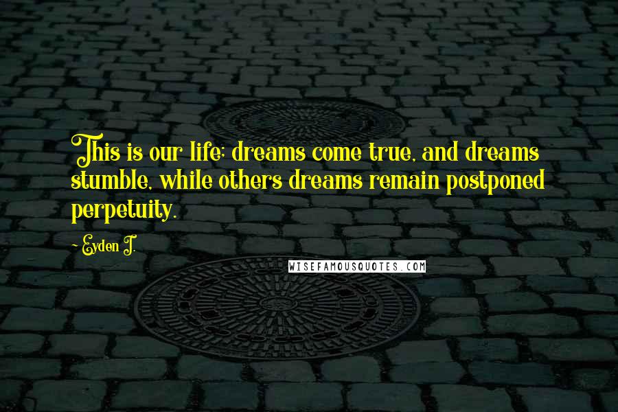 Eyden I. Quotes: This is our life; dreams come true, and dreams stumble, while others dreams remain postponed perpetuity.