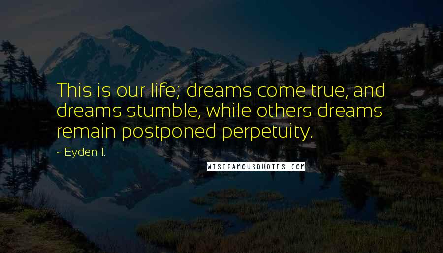 Eyden I. Quotes: This is our life; dreams come true, and dreams stumble, while others dreams remain postponed perpetuity.