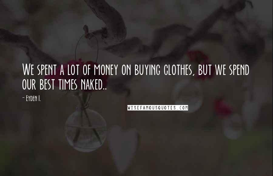 Eyden I. Quotes: We spent a lot of money on buying clothes, but we spend our best times naked..