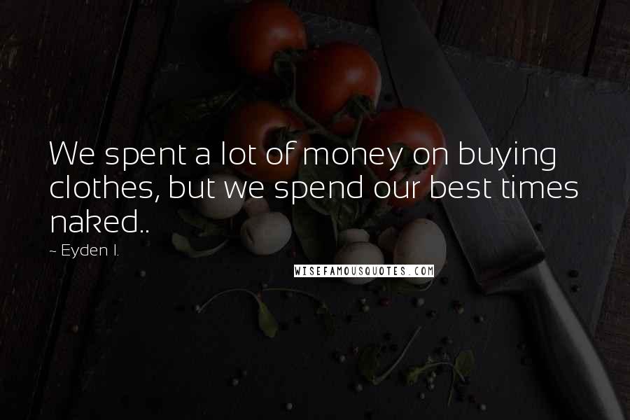 Eyden I. Quotes: We spent a lot of money on buying clothes, but we spend our best times naked..