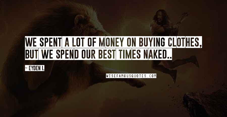 Eyden I. Quotes: We spent a lot of money on buying clothes, but we spend our best times naked..