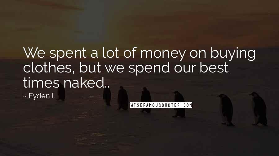 Eyden I. Quotes: We spent a lot of money on buying clothes, but we spend our best times naked..