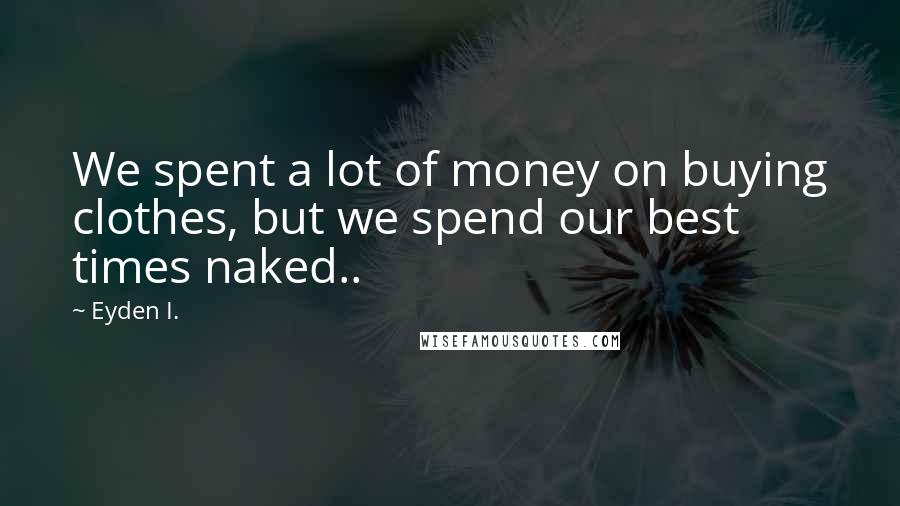 Eyden I. Quotes: We spent a lot of money on buying clothes, but we spend our best times naked..