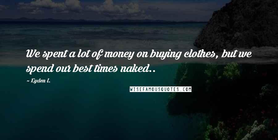 Eyden I. Quotes: We spent a lot of money on buying clothes, but we spend our best times naked..