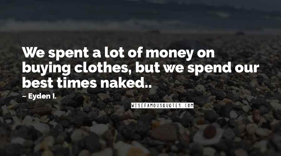 Eyden I. Quotes: We spent a lot of money on buying clothes, but we spend our best times naked..