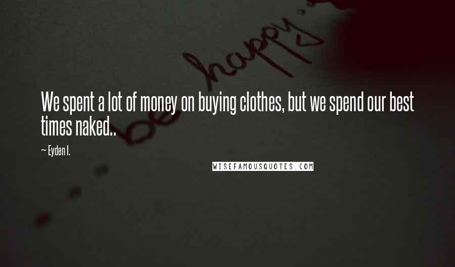 Eyden I. Quotes: We spent a lot of money on buying clothes, but we spend our best times naked..